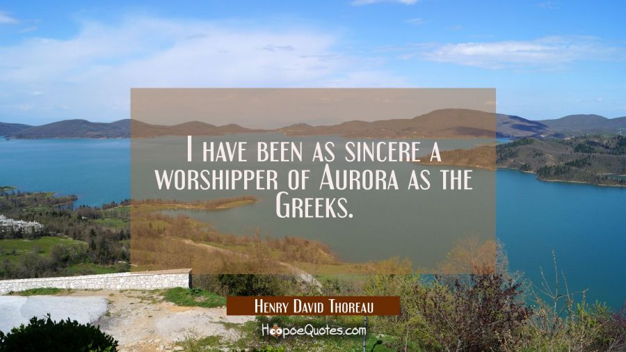 I have been as sincere a worshipper of Aurora as the Greeks. Henry David Thoreau Quotes