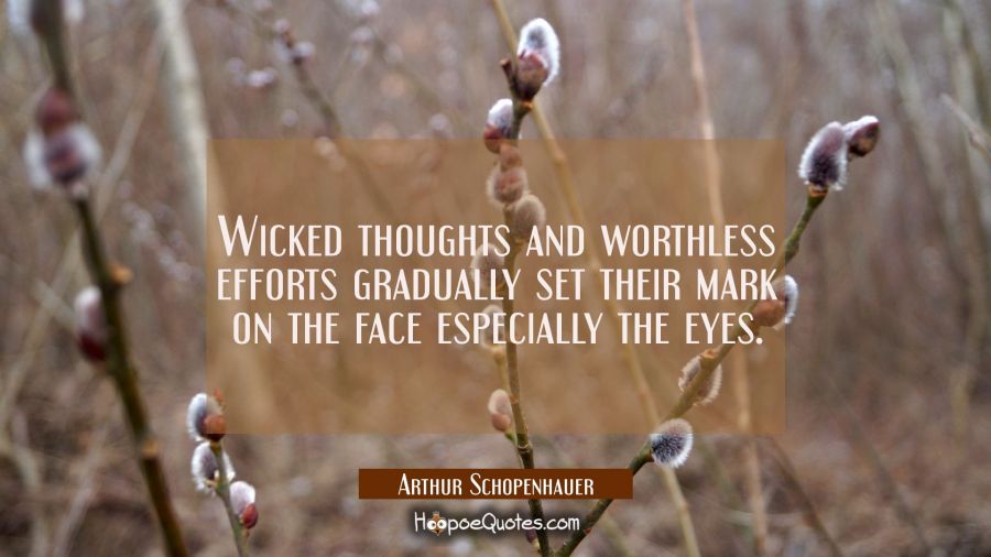 Wicked thoughts and worthless efforts gradually set their mark on the face especially the eyes. Arthur Schopenhauer Quotes