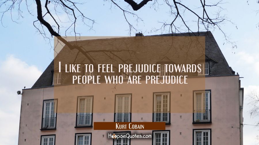 I like to feel prejudice towards people who are prejudice Kurt Cobain Quotes