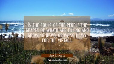 In the souls of the people the grapes of wrath are filling and growing heavy growing heavy for the 