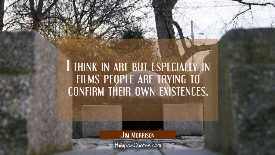 I think in art but especially in films people are trying to confirm their own existences. Jim Morrison Quotes