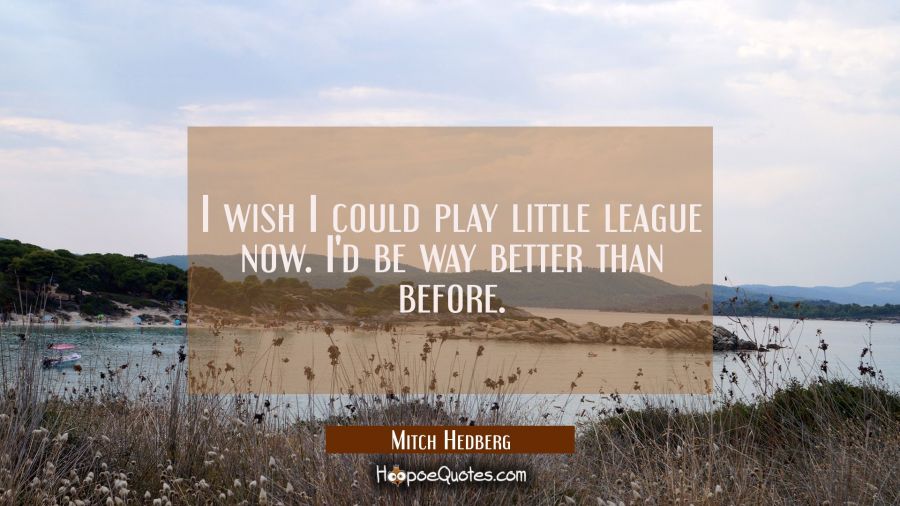 I wish I could play little league now. I'd be way better than before. Mitch Hedberg Quotes