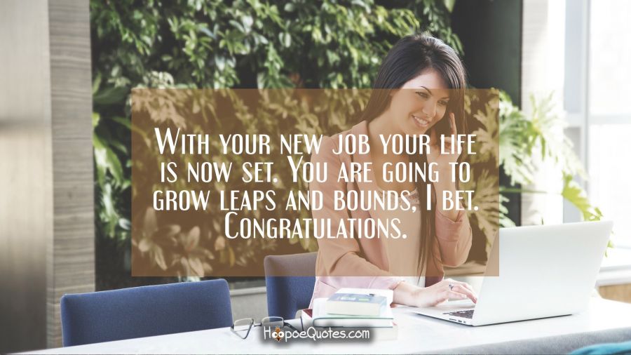 With your new job your life is now set. You are going to grow leaps and bounds, I bet. Congratulations. New Job Quotes