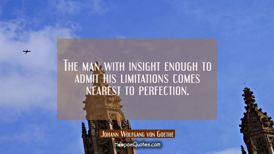 The man with insight enough to admit his limitations comes nearest to perfection. Johann Wolfgang von Goethe Quotes