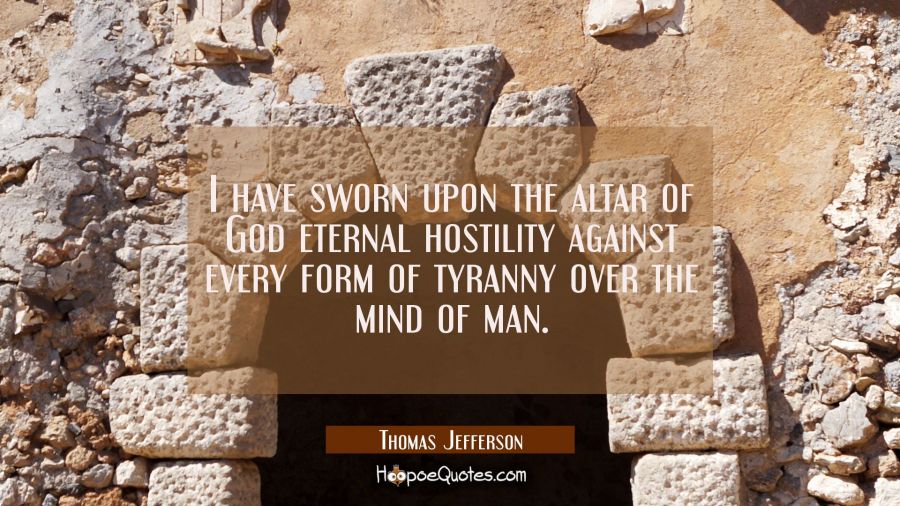 I have sworn upon the altar of God eternal hostility against every form of tyranny over the mind of Thomas Jefferson Quotes
