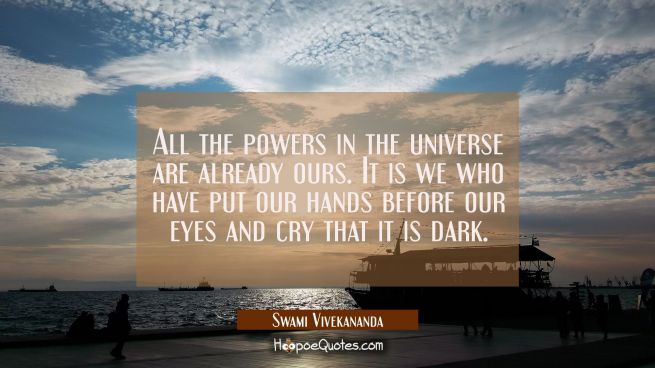 All the powers in the universe are already ours. It is we who have put our hands before our eyes an