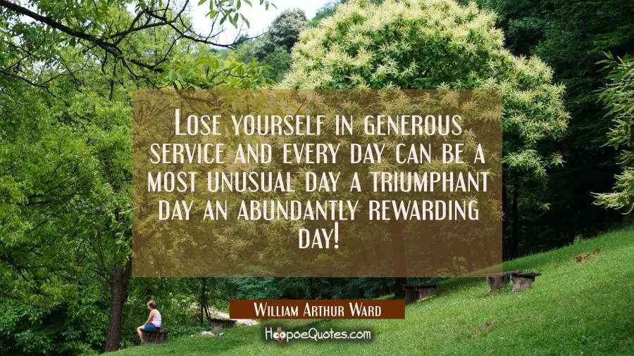 Lose yourself in generous service and every day can be a most unusual day a triumphant day an abund William Arthur Ward Quotes