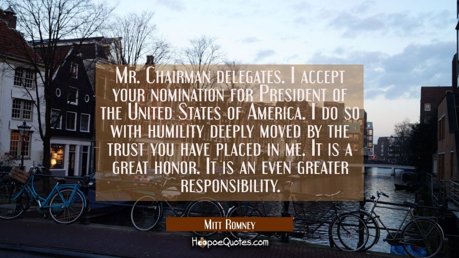 Mr. Chairman delegates. I accept your nomination for President of the United States of America. I d Mitt Romney Quotes