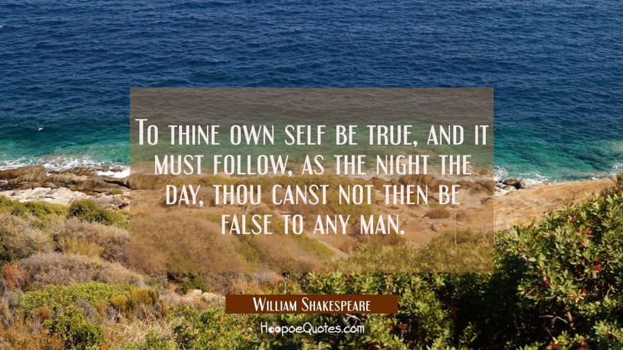 To thine own self be true and it must follow as the night the day thou canst not then be false to a William Shakespeare Quotes