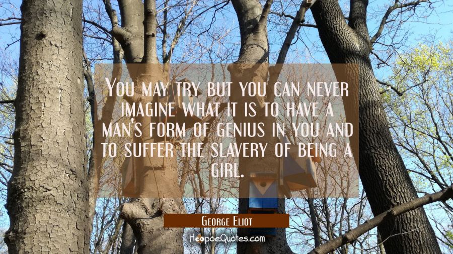 You may try but you can never imagine what it is to have a man's form of genius in you and to suffe George Eliot Quotes