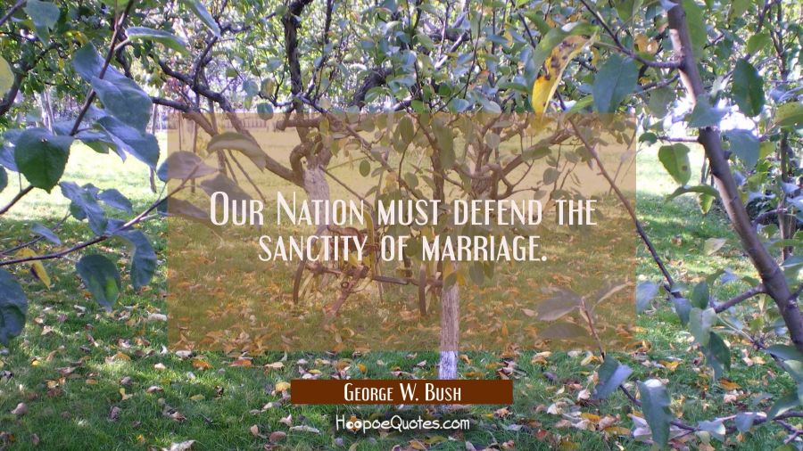 Our Nation must defend the sanctity of marriage. George W. Bush Quotes
