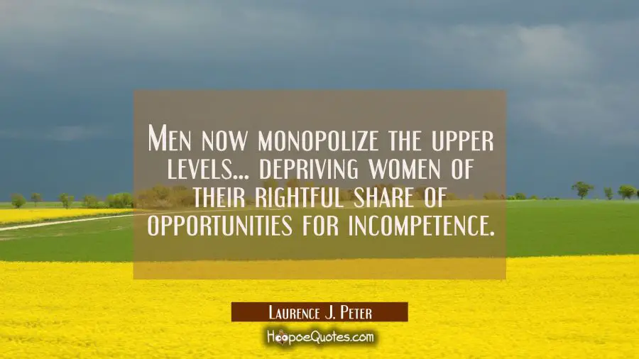 Men now monopolize the upper levels... depriving women of their rightful share of opportunities for Laurence J. Peter Quotes