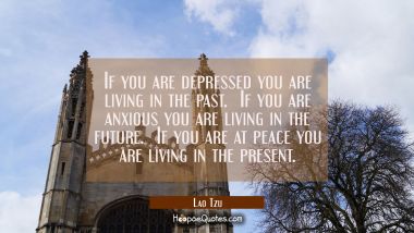 If you are depressed you are living in the past.  If you are anxious you are living in the future.  If you are at peace you are living in the present. Lao Tzu Quotes