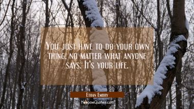 You just have to do your own thing, no matter what anyone says. It&#039;s your life. Ethan Embry Quotes