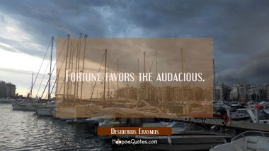 Fortune favors the audacious.