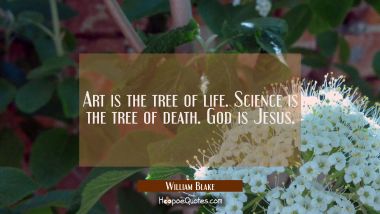Art is the tree of life. Science is the tree of death. God is Jesus. William Blake Quotes
