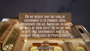 Do we believe that the goal of government is to promote equal opportunity for all Americans to make