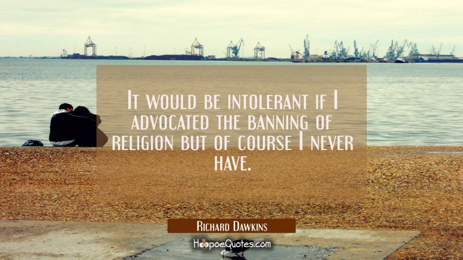 It would be intolerant if I advocated the banning of religion but of course I never have. Richard Dawkins Quotes