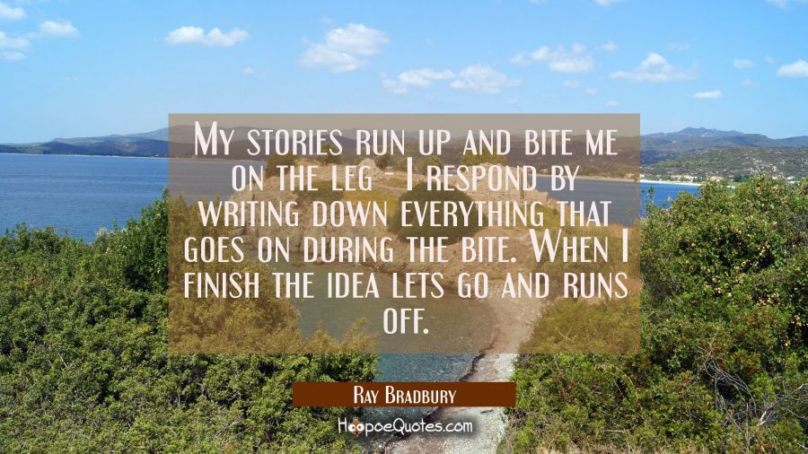 My stories run up and bite me on the leg - I respond by writing down everything that goes on during Ray Bradbury Quotes