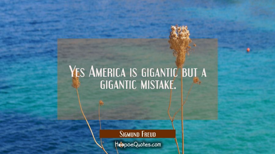 Yes America is gigantic but a gigantic mistake. Sigmund Freud Quotes