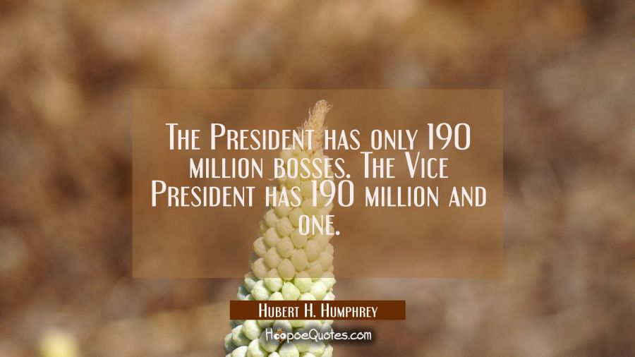 The President has only 190 million bosses. The Vice President has 190 million and one. Hubert H. Humphrey Quotes