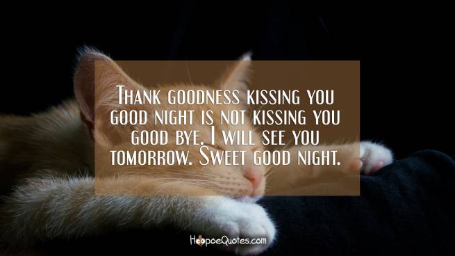 Thank goodness kissing you good night is not kissing you good bye. I will see you tomorrow. Sweet good night.