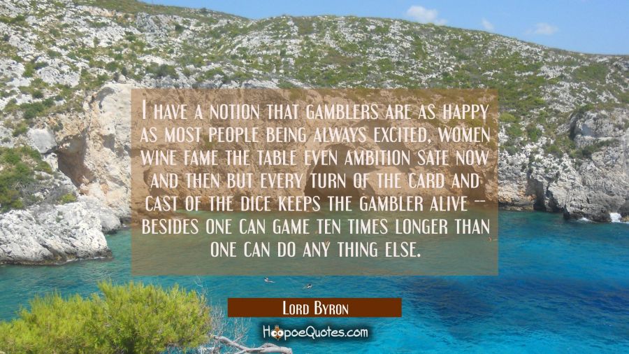 I have a notion that gamblers are as happy as most people being always excited, women wine fame the Lord Byron Quotes
