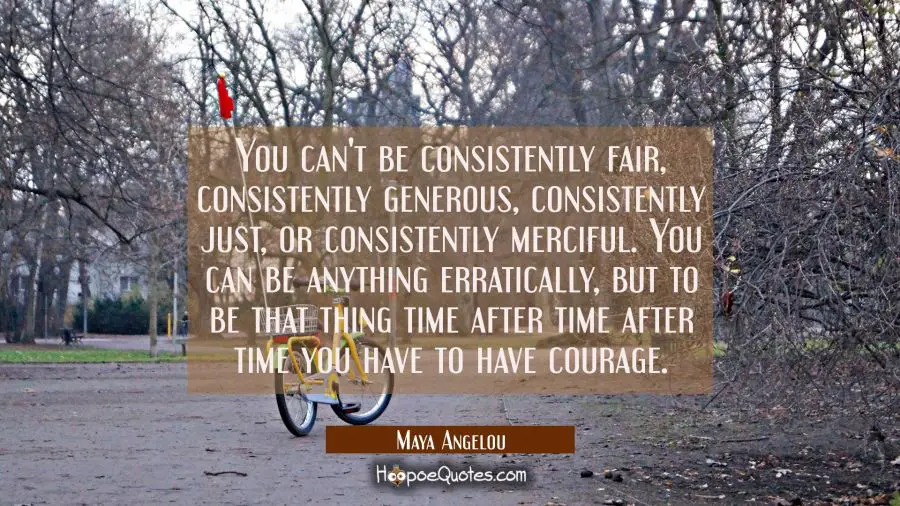 You can&#039;t be consistently fair consistently generous consistently just or consistently merciful. Yo Maya Angelou Quotes
