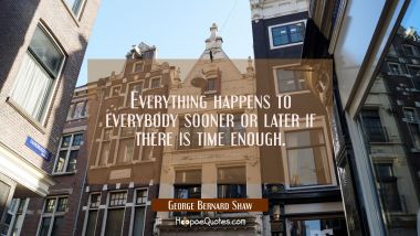 Everything happens to everybody sooner or later if there is time enough. George Bernard Shaw Quotes