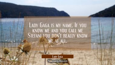 Lady Gaga is my name. If you know me and you call me Stefani you don't really know me at all.
