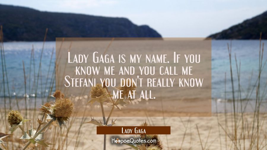 Lady Gaga is my name. If you know me and you call me Stefani you don't really know me at all. Lady Gaga Quotes