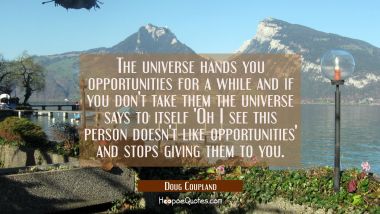 The universe hands you opportunities for a while and if you don&#039;t take them the universe says to it