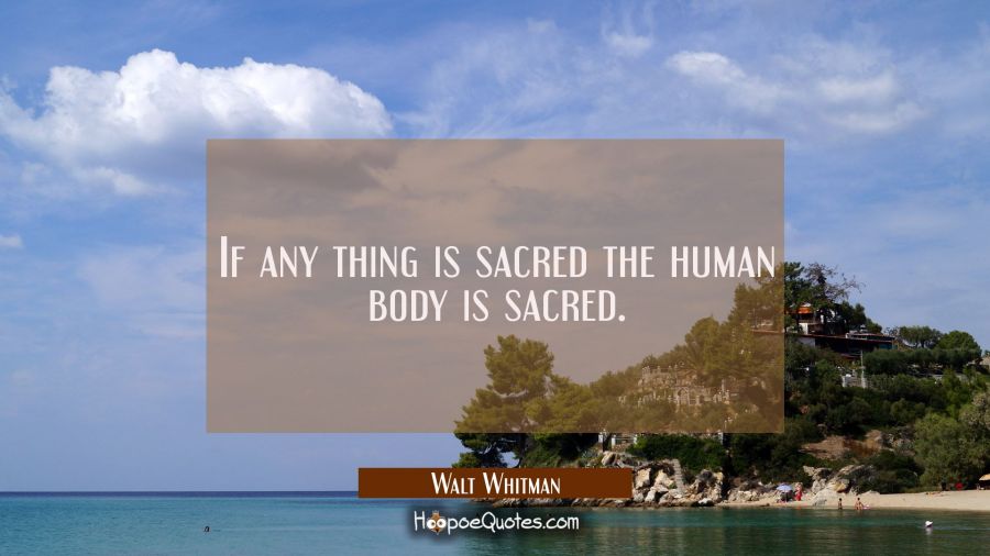 If any thing is sacred the human body is sacred. Walt Whitman Quotes
