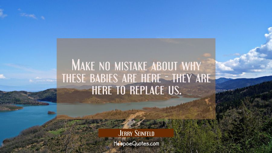 Make no mistake about why these babies are here - they are here to replace us. Jerry Seinfeld Quotes