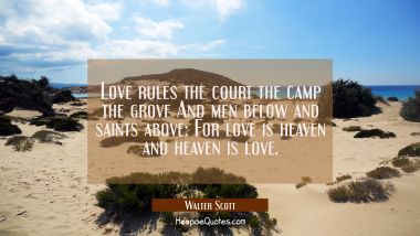 Love rules the court the camp the grove And men below and saints above: For love is heaven and heav