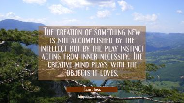 The creation of something new is not accomplished by the intellect but by the play instinct acting 