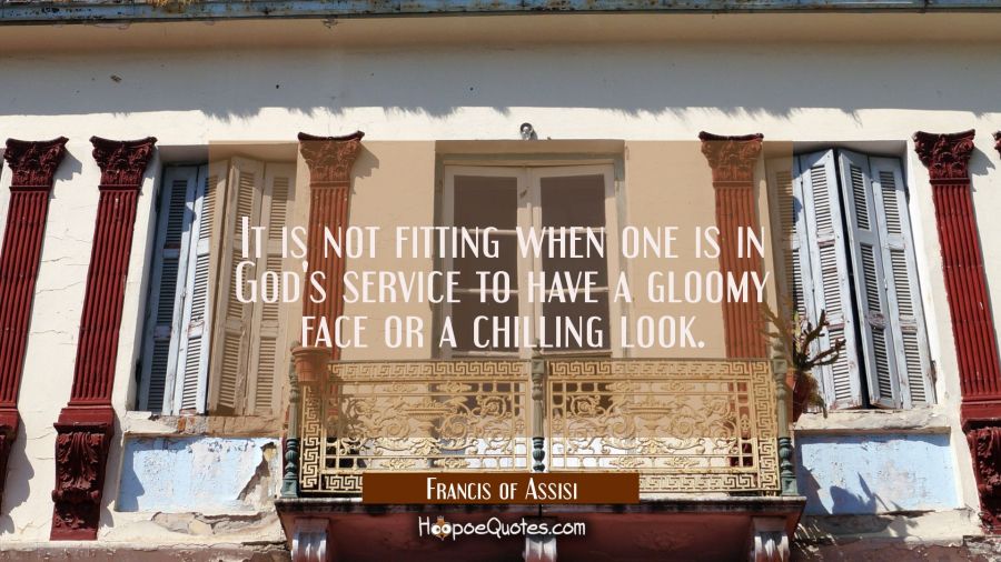 It is not fitting when one is in God's service to have a gloomy face or a chilling look. Francis of Assisi Quotes