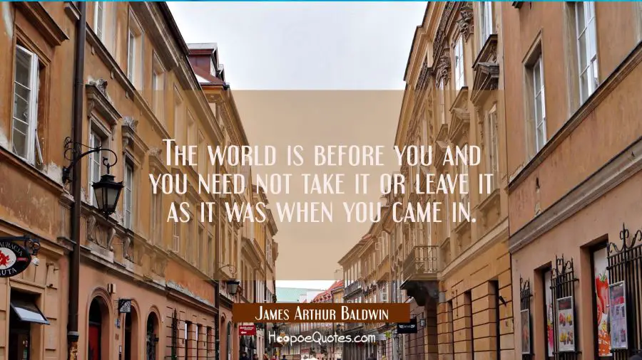 The world is before you and you need not take it or leave it as it was when you came in. James Arthur Baldwin Quotes