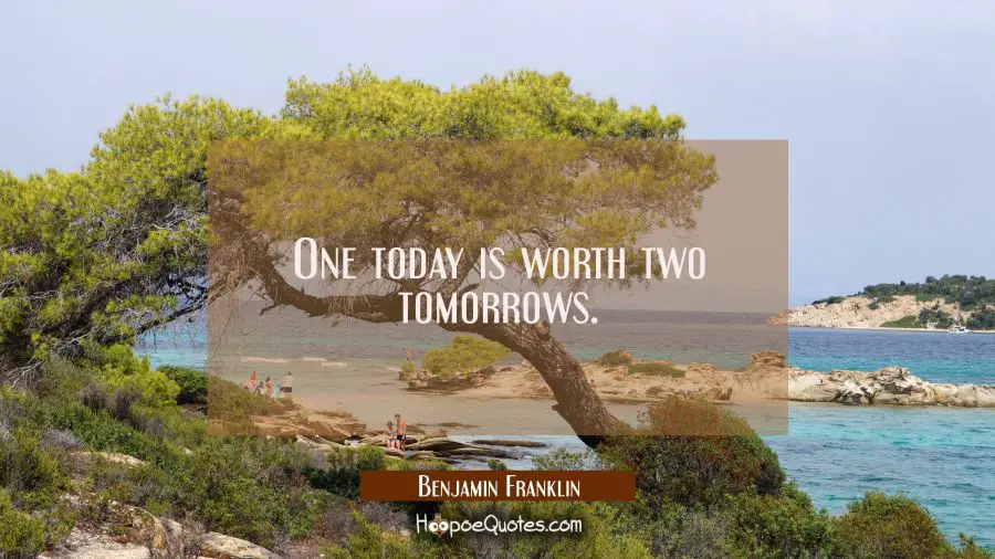 One today is worth two tomorrows. Benjamin Franklin Quotes