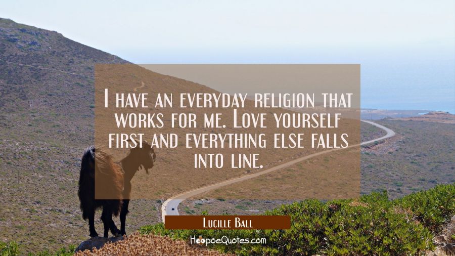 I have an everyday religion that works for me. Love yourself first and everything else falls into l Lucille Ball Quotes