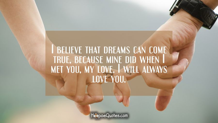 I believe that dreams can come true, because mine did when I met you, my love. I will always love you. I Love You Quotes