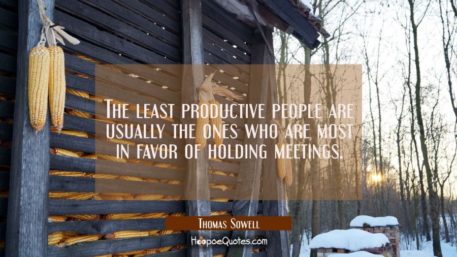 The least productive people are usually the ones who are most in favor of holding meetings. Thomas Sowell Quotes