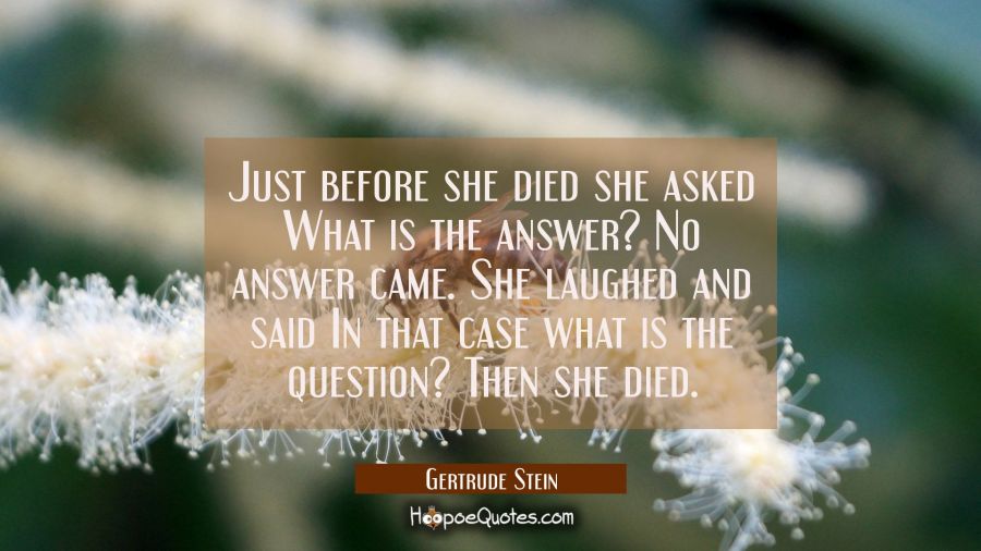 Just before she died she asked What is the answer? No answer came. She laughed and said In that cas Gertrude Stein Quotes