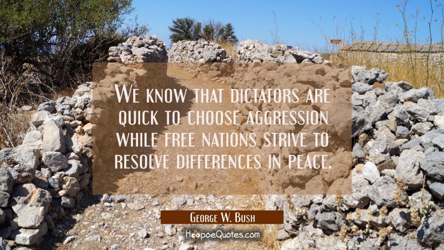 We know that dictators are quick to choose aggression while free nations strive to resolve differen George W. Bush Quotes