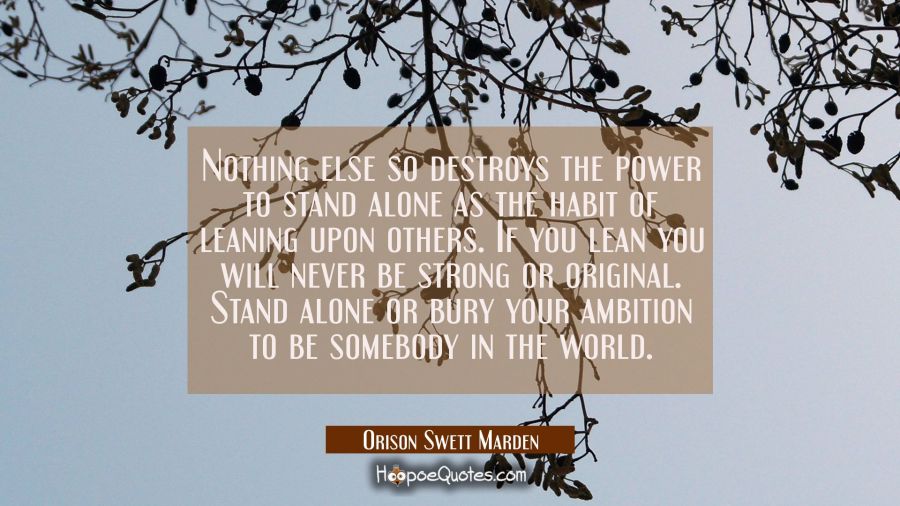 Nothing else so destroys the power to stand alone as the habit of leaning upon others. If you lean  Orison Swett Marden Quotes