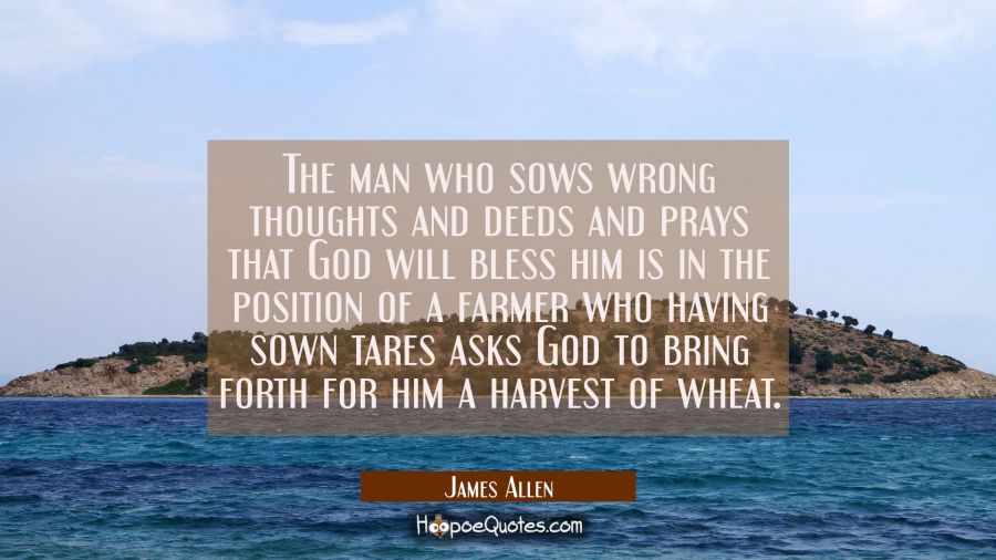 The man who sows wrong thoughts and deeds and prays that God will bless him is in the position of a James Allen Quotes