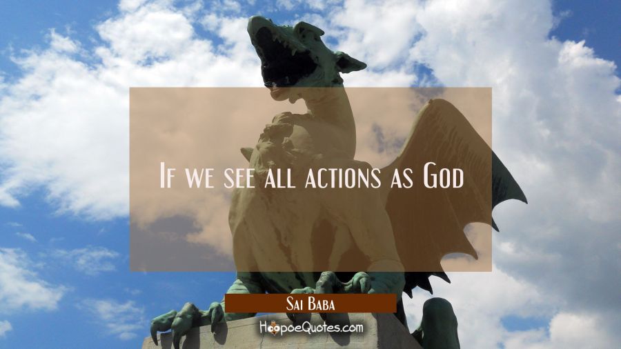 If we see all actions as God Sai Baba Quotes
