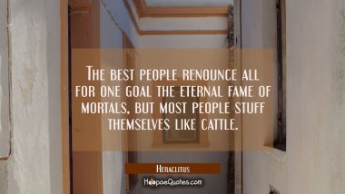 The best people renounce all for one goal the eternal fame of mortals, but most people stuff themse