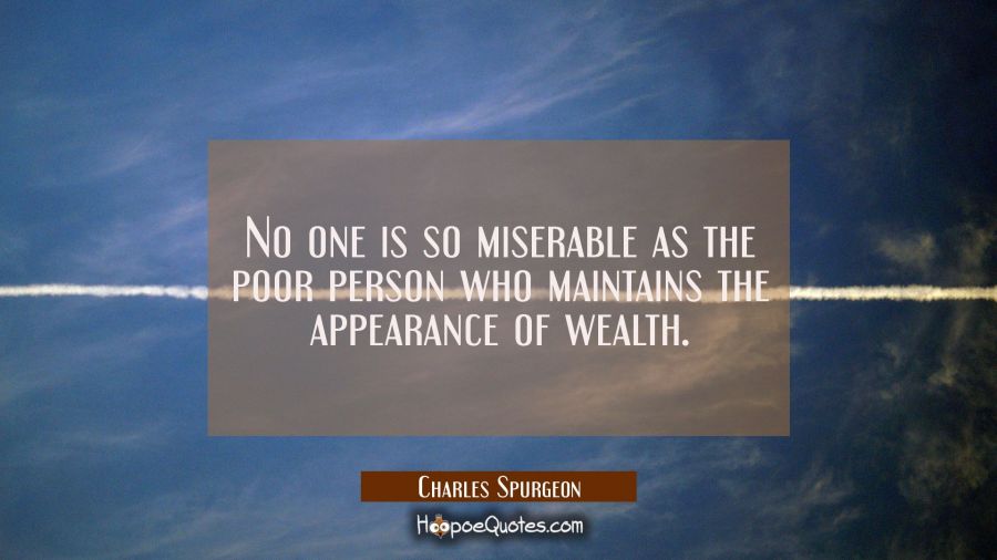 No one is so miserable as the poor person who maintains the appearance of wealth. Charles Spurgeon Quotes