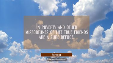 In poverty and other misfortunes of life true friends are a sure refuge.